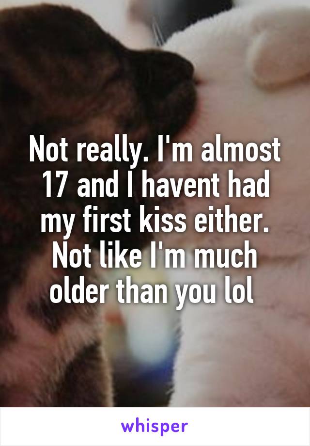 Not really. I'm almost 17 and I havent had my first kiss either. Not like I'm much older than you lol 