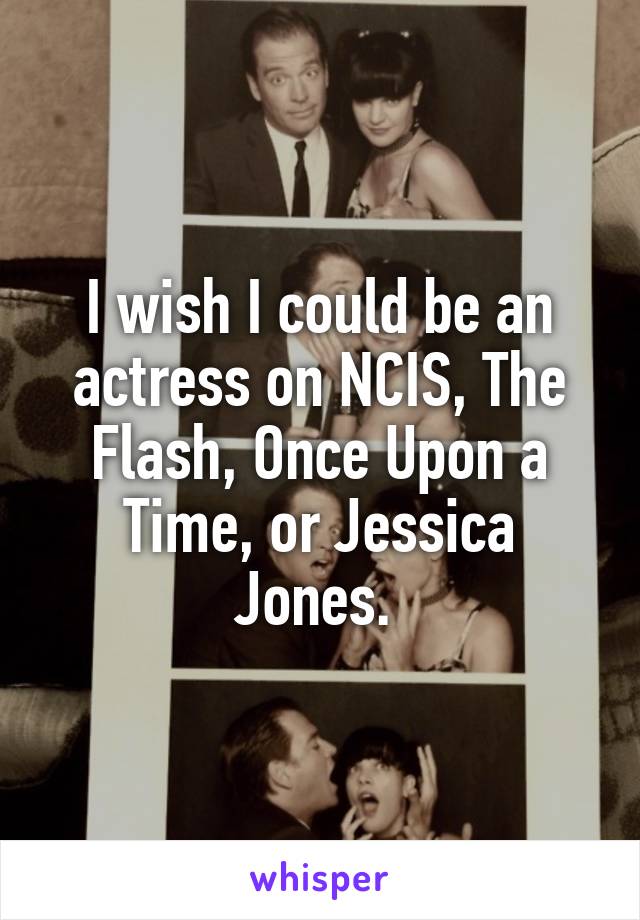 I wish I could be an actress on NCIS, The Flash, Once Upon a Time, or Jessica Jones. 