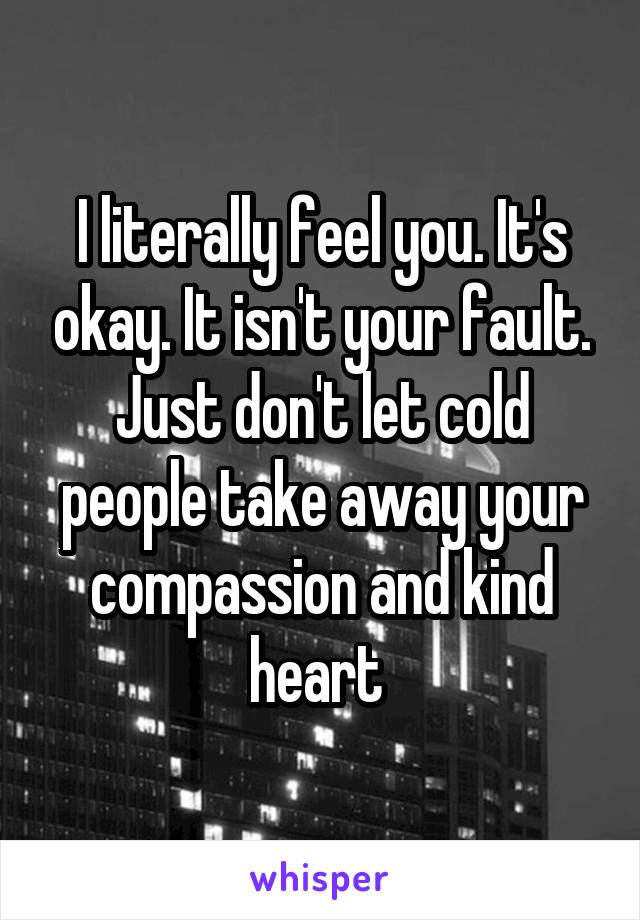 I literally feel you. It's okay. It isn't your fault. Just don't let cold people take away your compassion and kind heart 