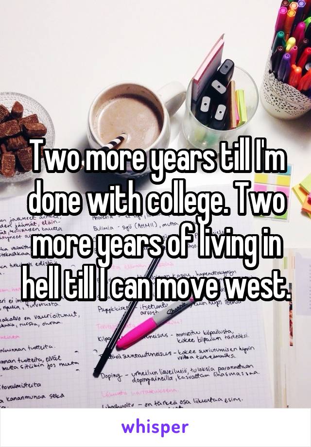 Two more years till I'm done with college. Two more years of living in hell till I can move west.