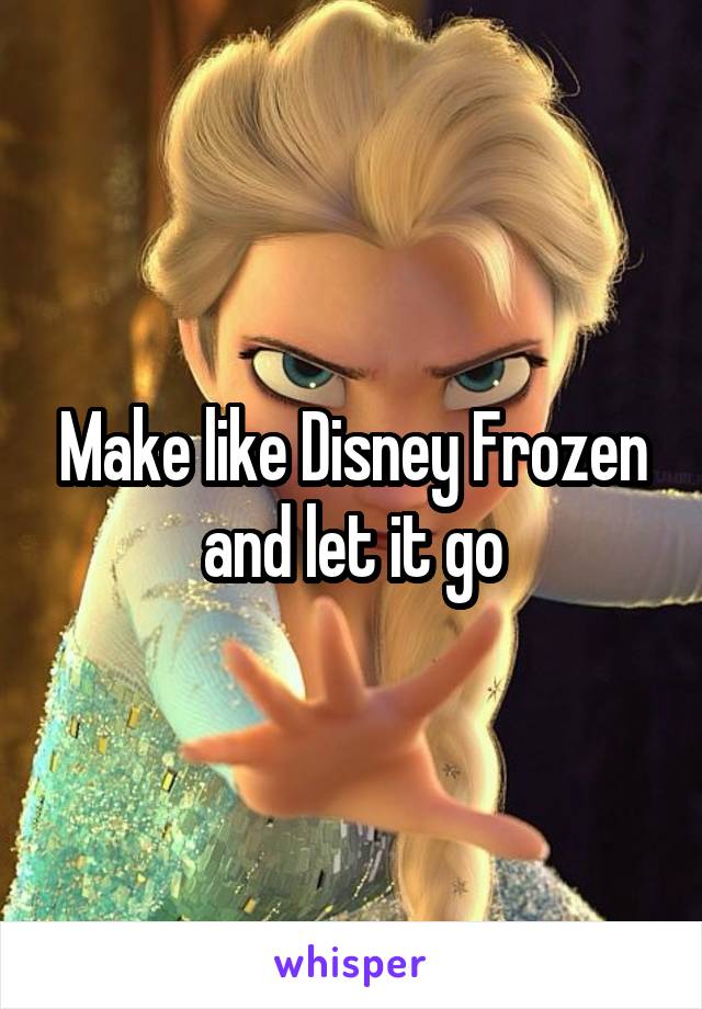 Make like Disney Frozen and let it go