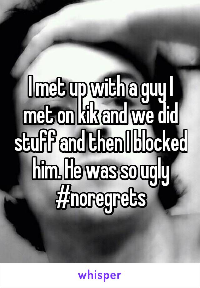 I met up with a guy I met on kik and we did stuff and then I blocked him. He was so ugly #noregrets