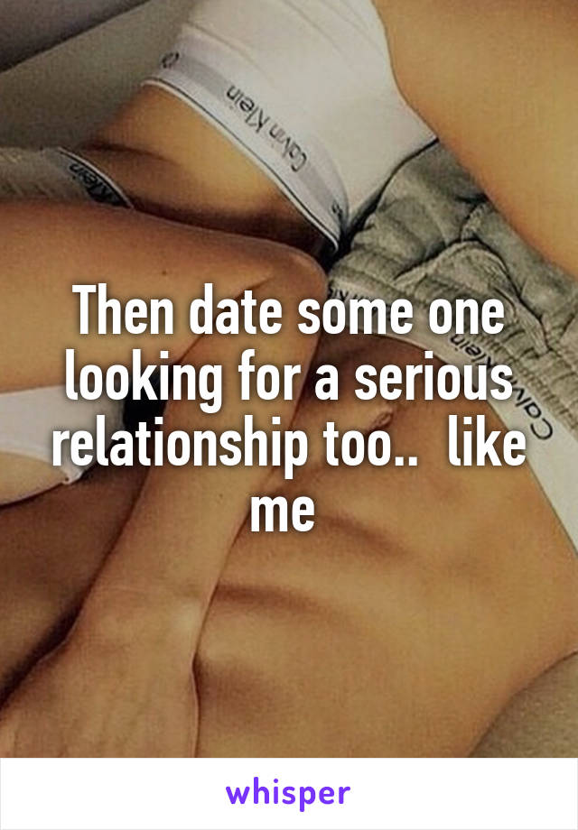 Then date some one looking for a serious relationship too..  like me 