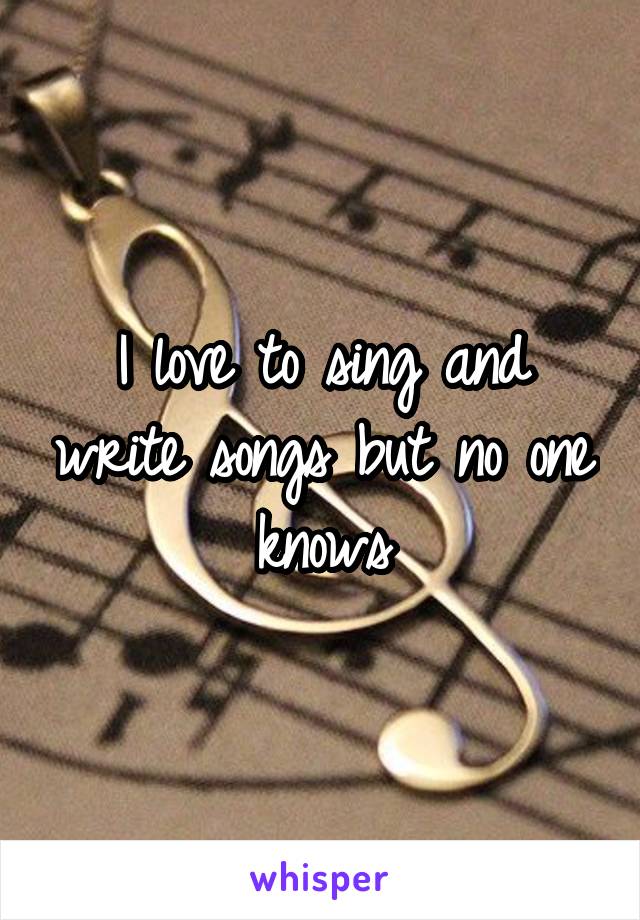 I love to sing and write songs but no one knows