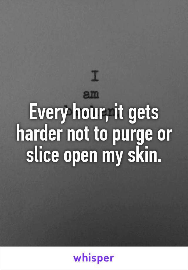 Every hour, it gets harder not to purge or slice open my skin.