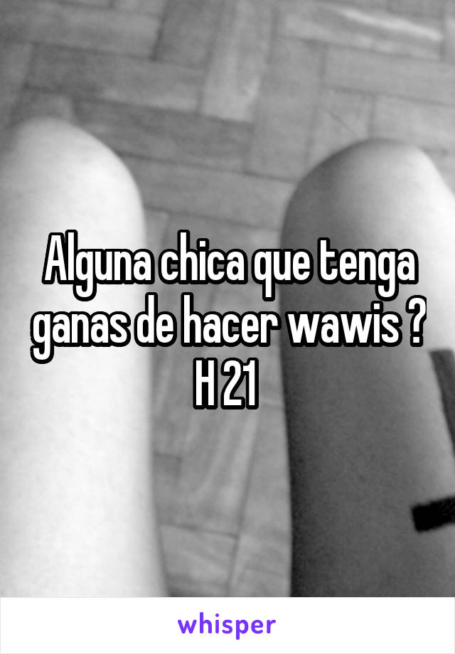 Alguna chica que tenga ganas de hacer wawis ? H 21 