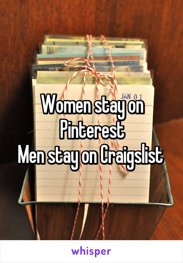 Women stay on Pinterest
Men stay on Craigslist 