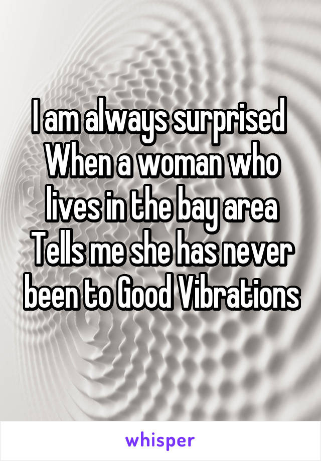 I am always surprised 
When a woman who lives in the bay area
Tells me she has never been to Good Vibrations 