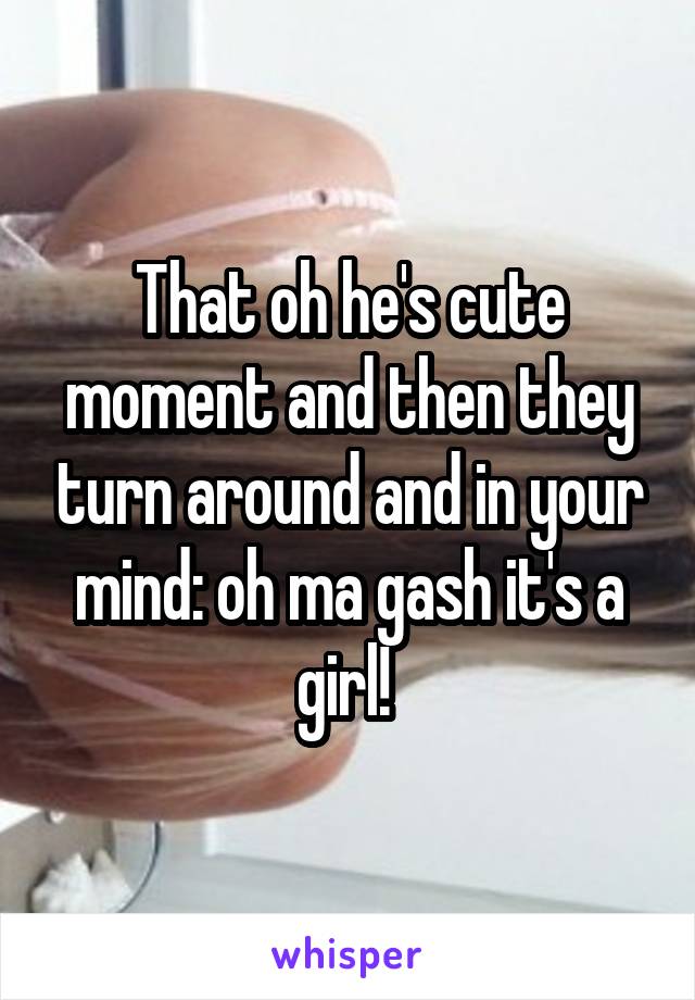 That oh he's cute moment and then they turn around and in your mind: oh ma gash it's a girl! 