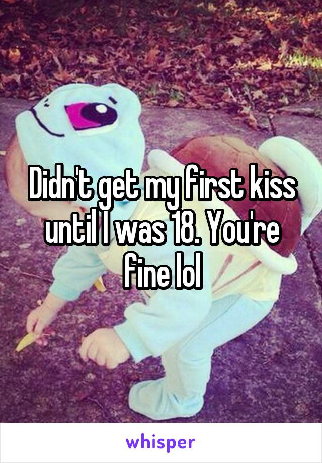 Didn't get my first kiss until I was 18. You're fine lol