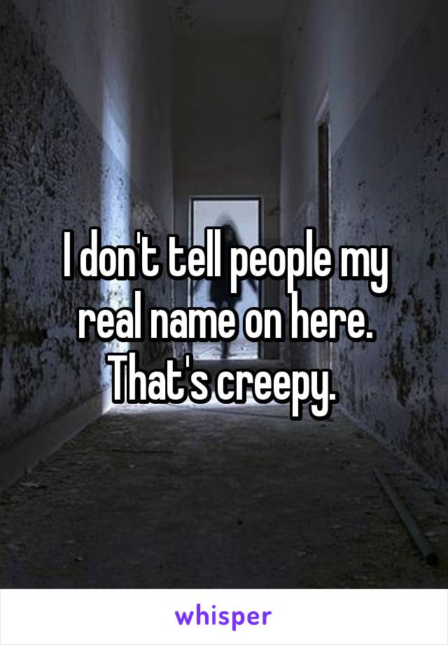 I don't tell people my real name on here. That's creepy. 