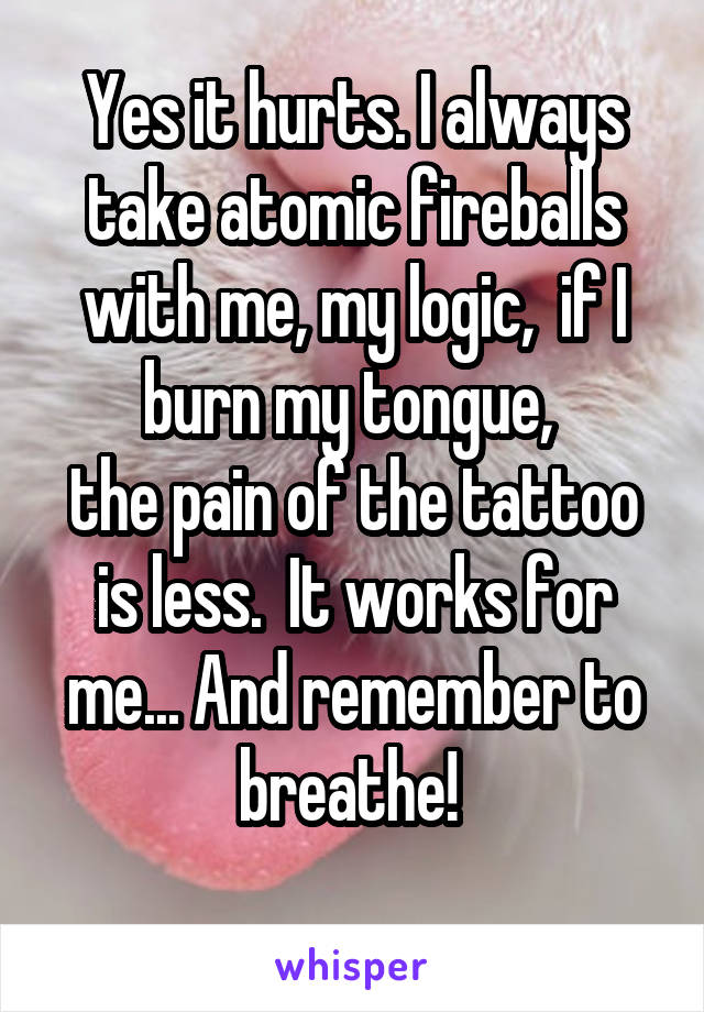 Yes it hurts. I always take atomic fireballs with me, my logic,  if I burn my tongue, 
the pain of the tattoo is less.  It works for me... And remember to breathe! 
