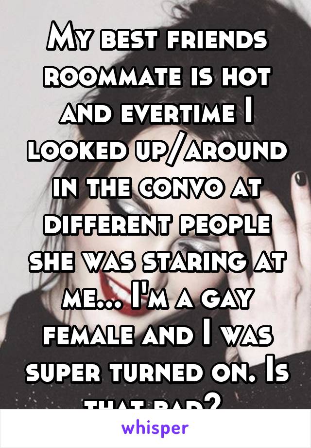 My best friends roommate is hot and evertime I looked up/around in the convo at different people she was staring at me... I'm a gay female and I was super turned on. Is that bad? 