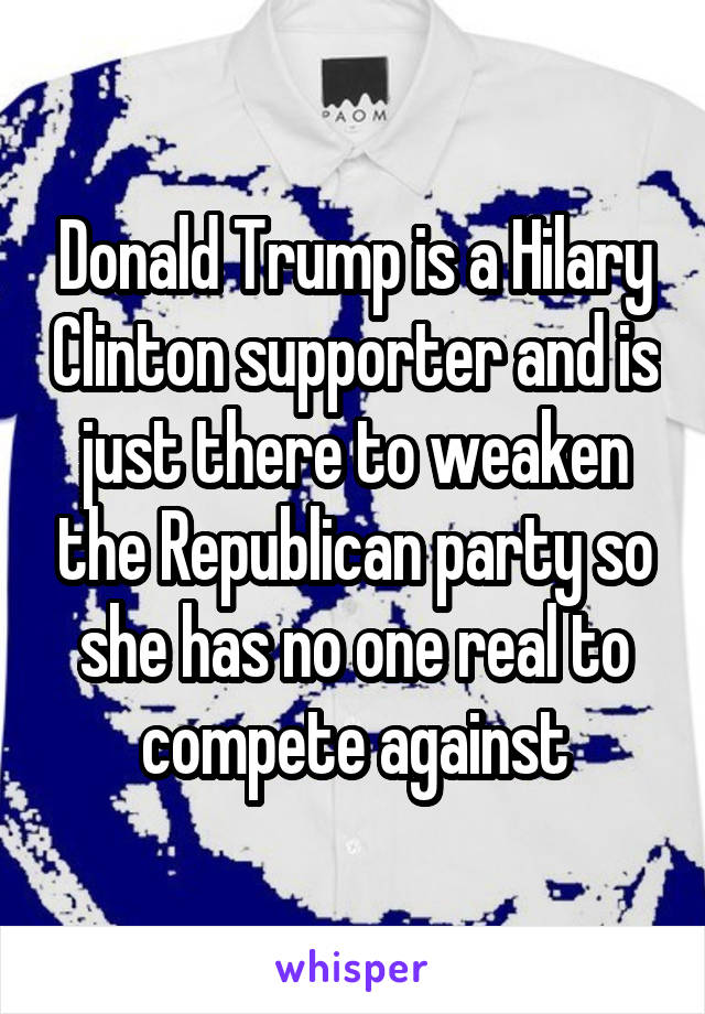 Donald Trump is a Hilary Clinton supporter and is just there to weaken the Republican party so she has no one real to compete against