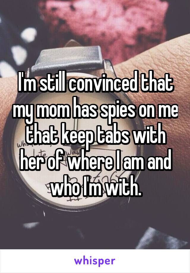 I'm still convinced that my mom has spies on me that keep tabs with her of where I am and who I'm with.