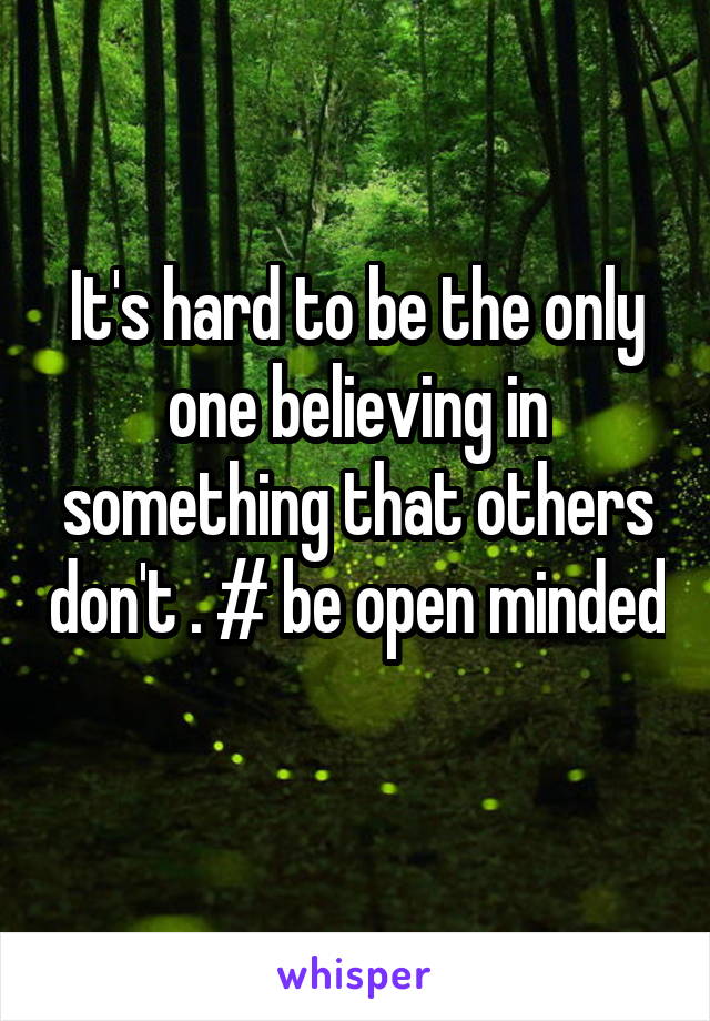 It's hard to be the only one believing in something that others don't . # be open minded 