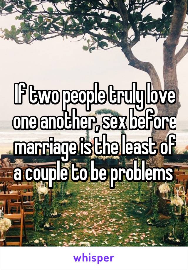 If two people truly love one another, sex before marriage is the least of a couple to be problems 