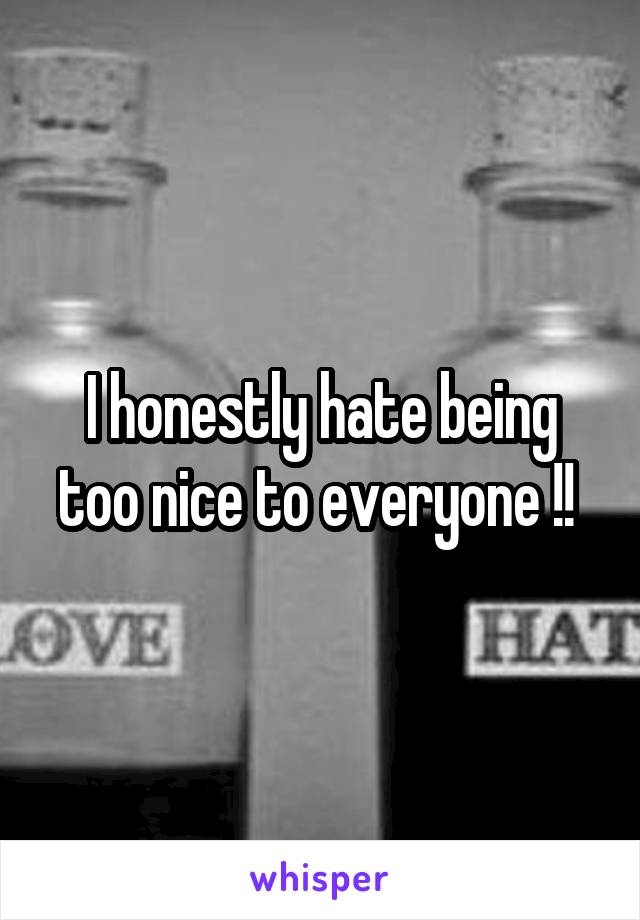 I honestly hate being too nice to everyone !! 