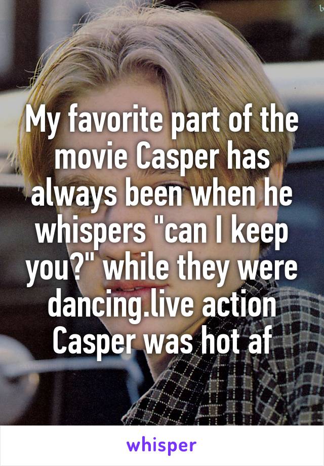 My favorite part of the movie Casper has always been when he whispers "can I keep you?" while they were dancing.live action Casper was hot af