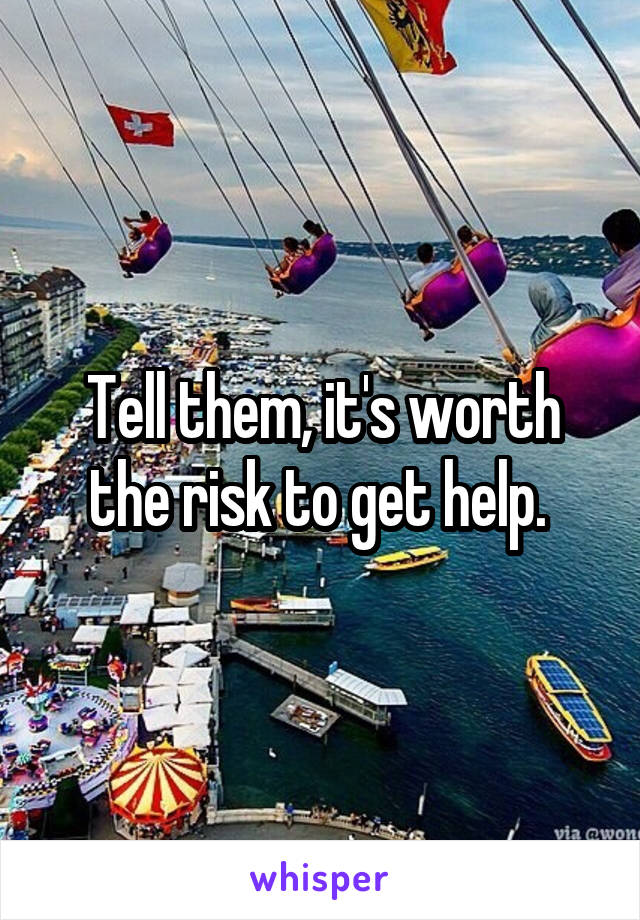 Tell them, it's worth the risk to get help. 