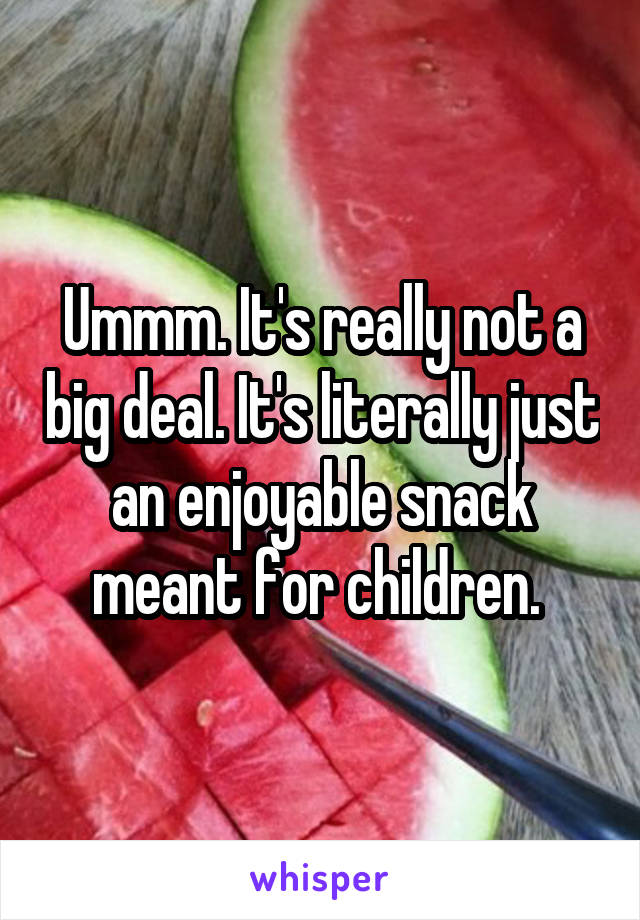 Ummm. It's really not a big deal. It's literally just an enjoyable snack meant for children. 