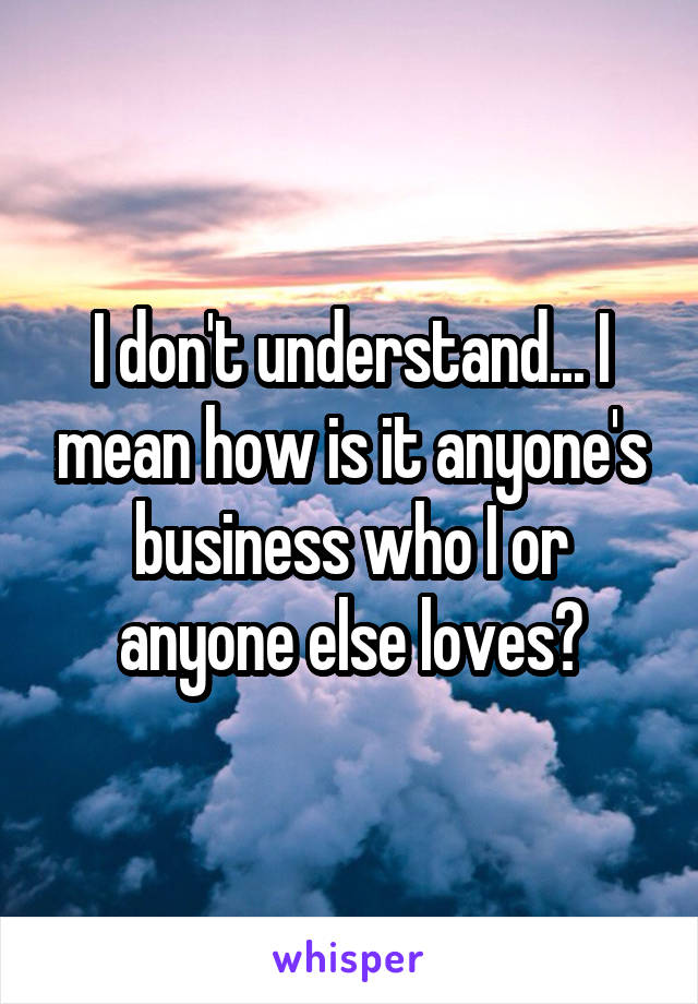 I don't understand... I mean how is it anyone's business who I or anyone else loves?