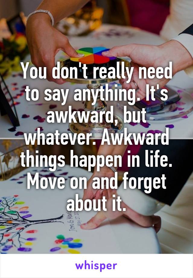 You don't really need to say anything. It's awkward, but whatever. Awkward things happen in life. Move on and forget about it.