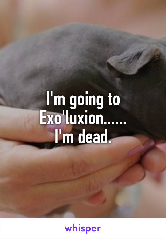 I'm going to Exo'luxion......
I'm dead.