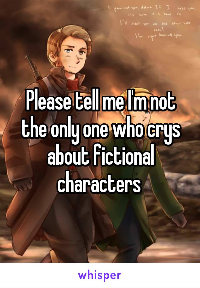 Please tell me I'm not the only one who crys about fictional characters 