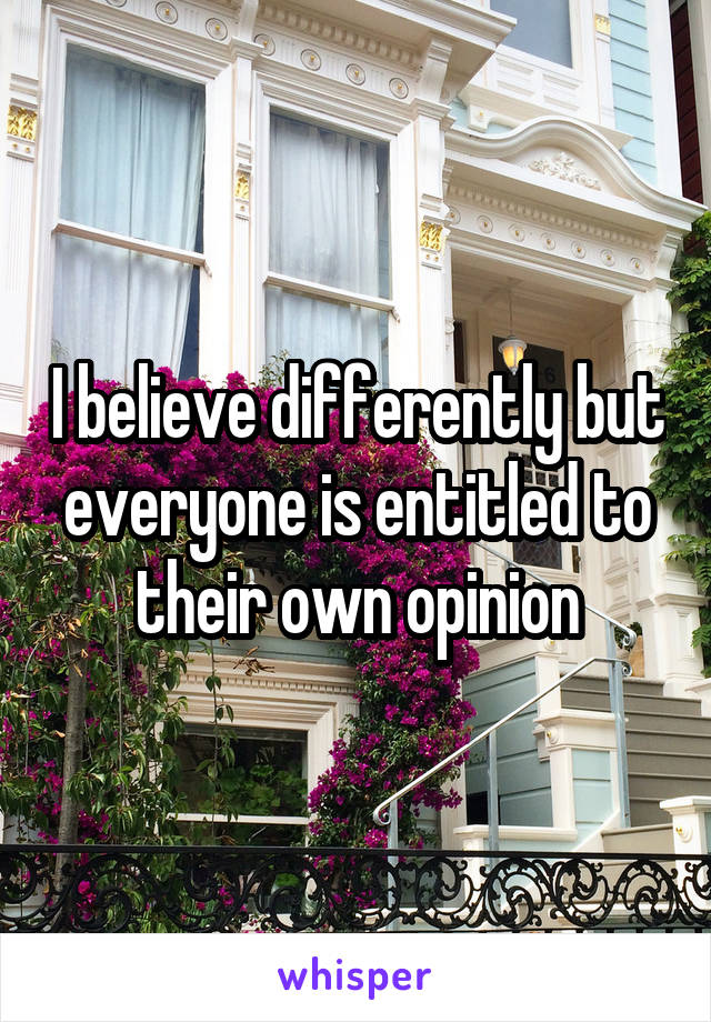 I believe differently but everyone is entitled to their own opinion