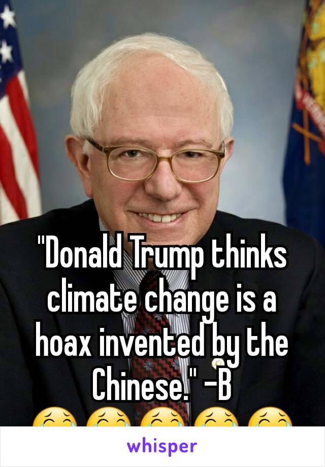 "Donald Trump thinks climate change is a hoax invented by the Chinese." -B
😂😂😂😂😂