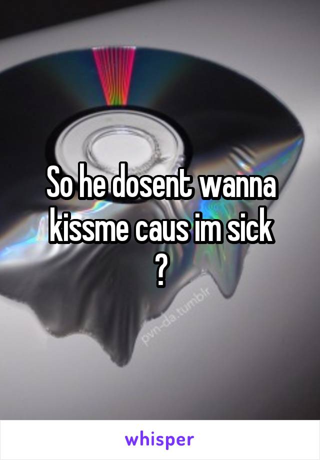 So he dosent wanna kissme caus im sick
😔