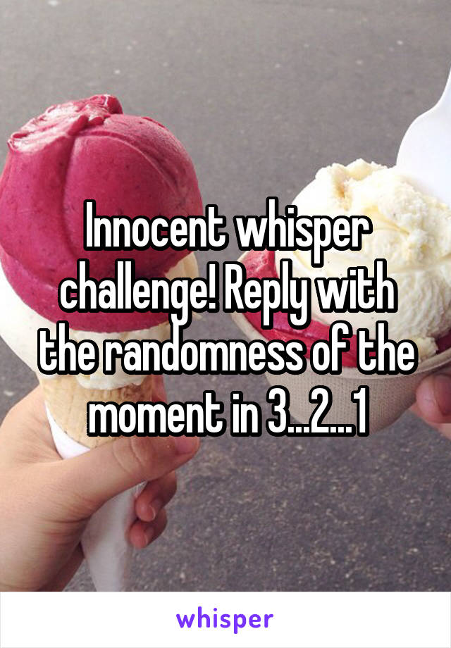 Innocent whisper challenge! Reply with the randomness of the moment in 3...2...1