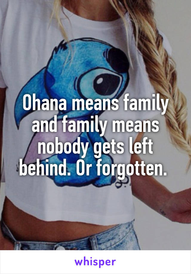 Ohana means family and family means nobody gets left behind. Or forgotten. 