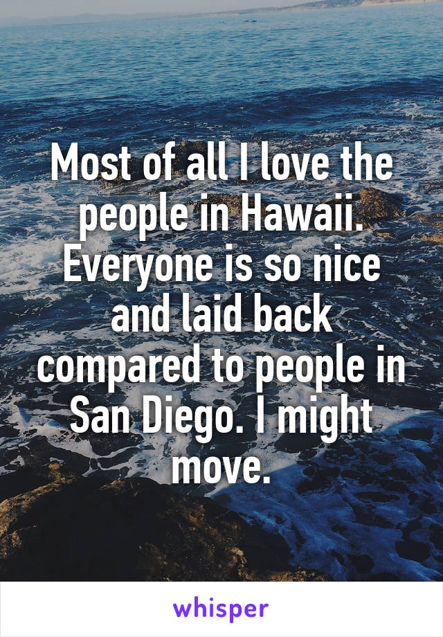 Most of all I love the people in Hawaii. Everyone is so nice and laid back compared to people in San Diego. I might move.