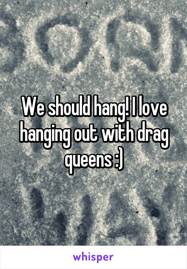 We should hang! I love hanging out with drag queens :)