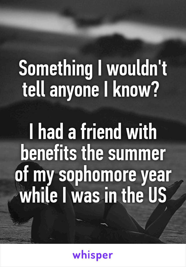 Something I wouldn't tell anyone I know? 

I had a friend with benefits the summer of my sophomore year while I was in the US