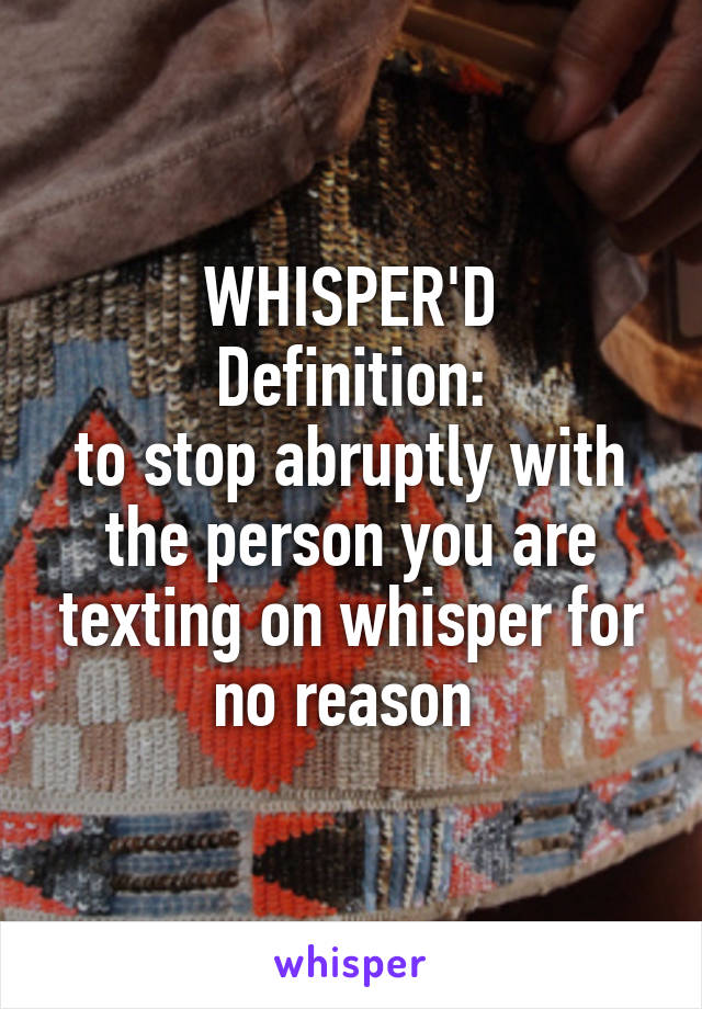 WHISPER'D
Definition:
to stop abruptly with the person you are texting on whisper for no reason 