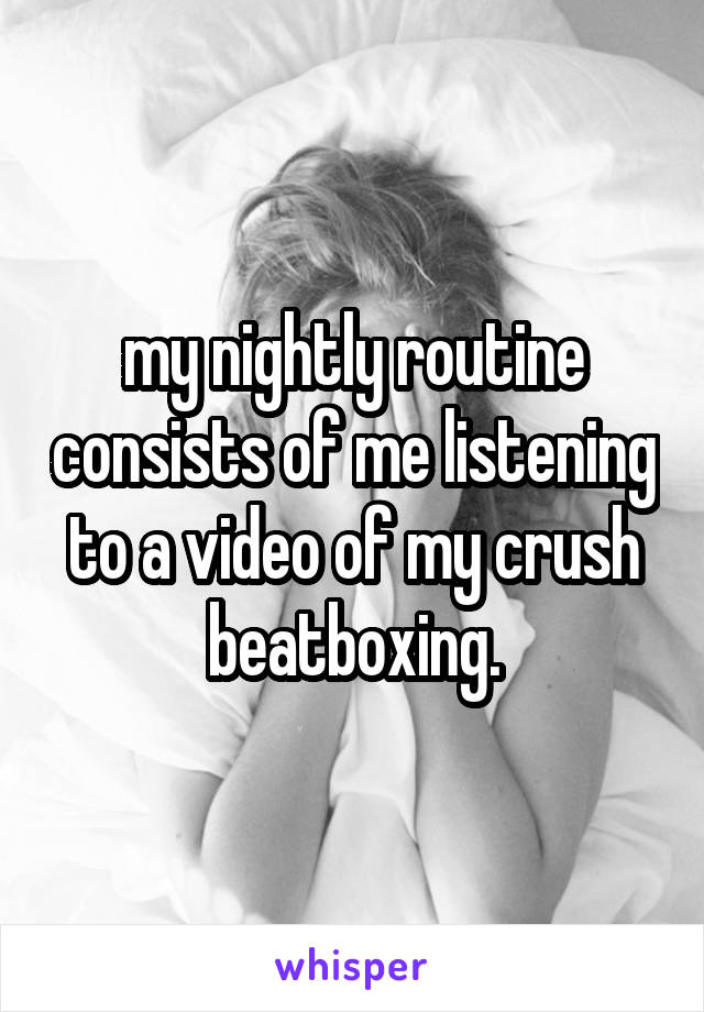 my nightly routine consists of me listening to a video of my crush beatboxing.