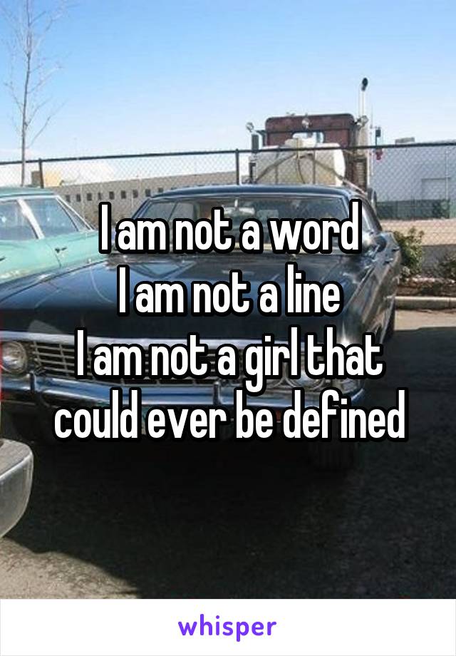 I am not a word
I am not a line
I am not a girl that could ever be defined