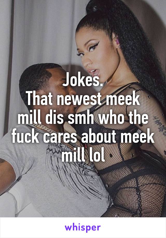 Jokes.
That newest meek mill dis smh who the fuck cares about meek mill lol