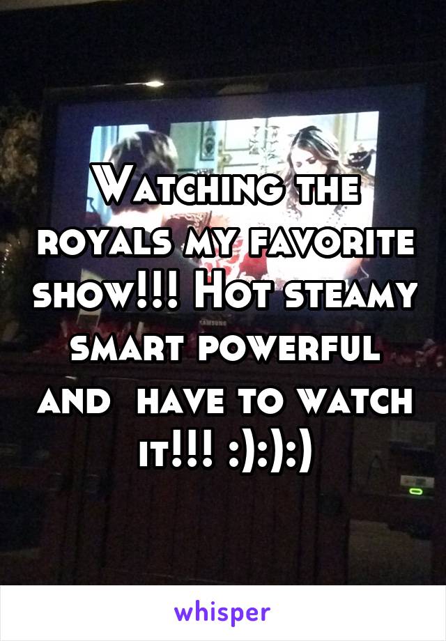 Watching the royals my favorite show!!! Hot steamy smart powerful and  have to watch it!!! :):):)