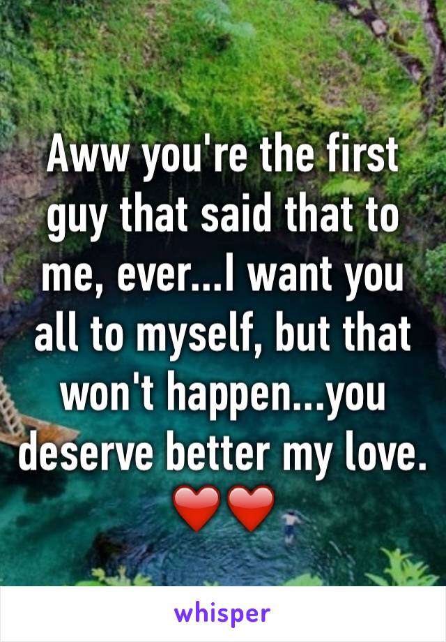 Aww you're the first guy that said that to me, ever...I want you all to myself, but that won't happen...you deserve better my love. ❤️❤️