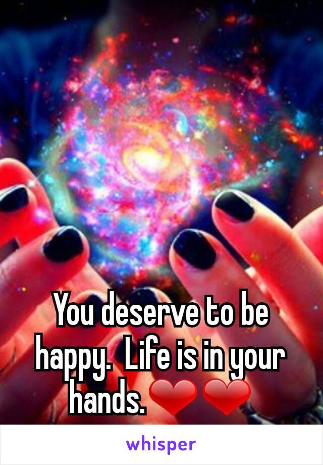 You deserve to be happy.  Life is in your hands.❤❤