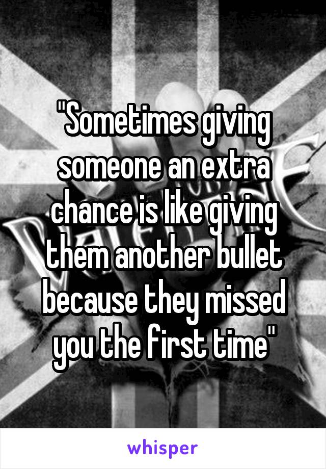 "Sometimes giving someone an extra chance is like giving them another bullet because they missed you the first time"