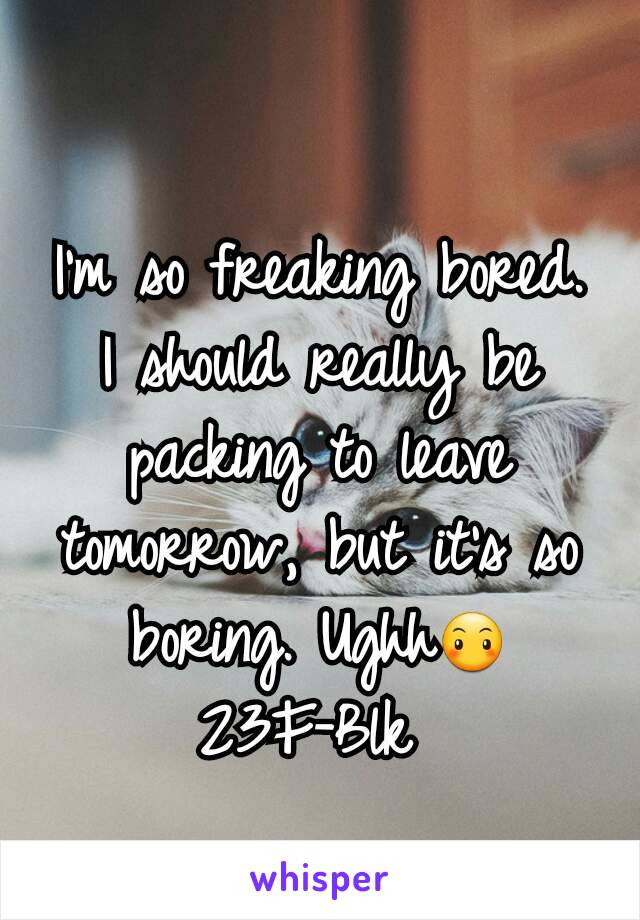 I'm so freaking bored. I should really be packing to leave tomorrow, but it's so boring. Ughh😶
23F-Blk 