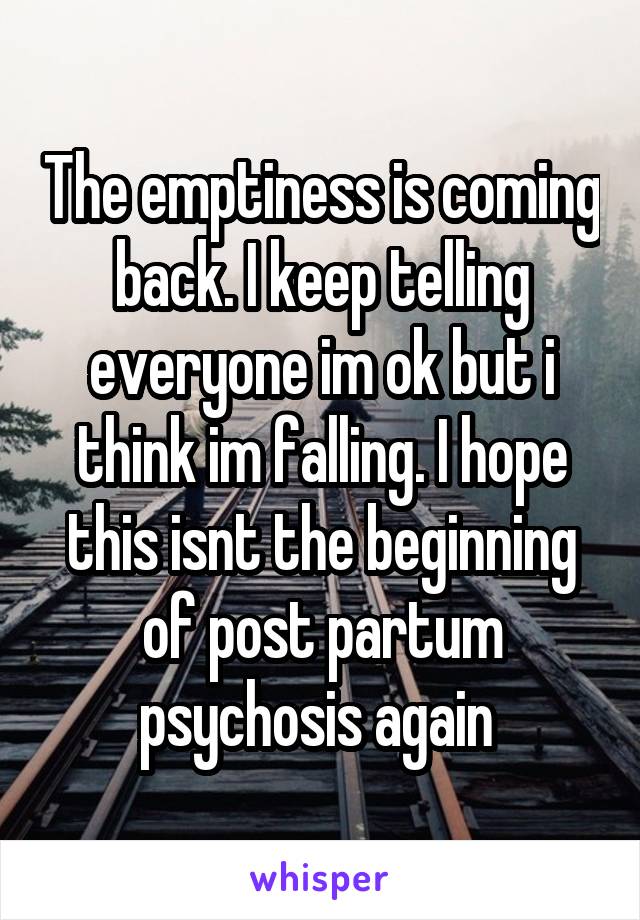 The emptiness is coming back. I keep telling everyone im ok but i think im falling. I hope this isnt the beginning of post partum psychosis again 