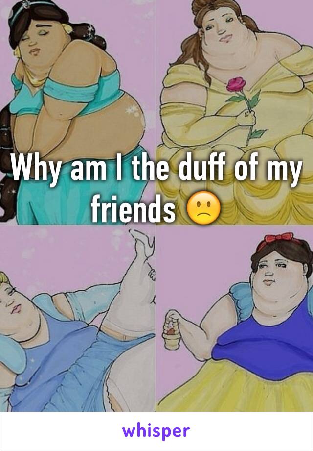 Why am I the duff of my friends 🙁