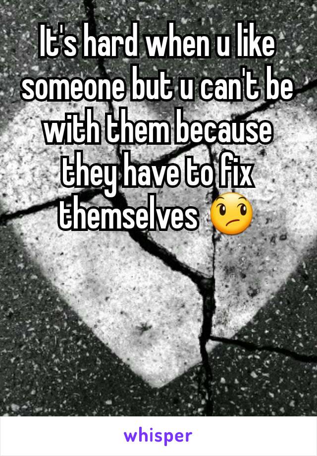 It's hard when u like someone but u can't be with them because they have to fix themselves 😞