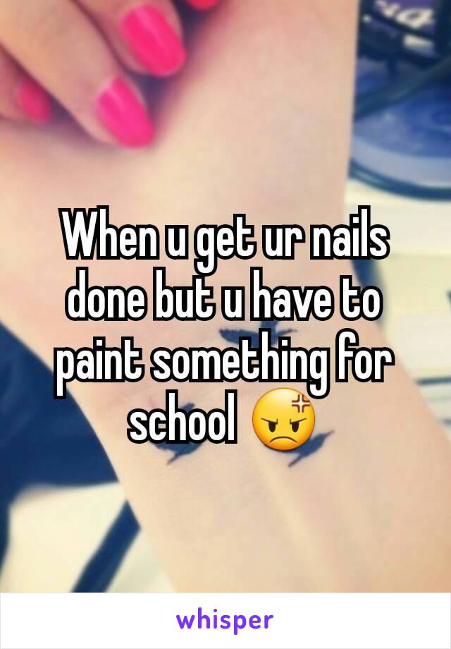 When u get ur nails done but u have to paint something for school 😡